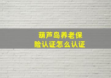 葫芦岛养老保险认证怎么认证