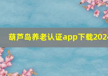 葫芦岛养老认证app下载2024