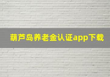 葫芦岛养老金认证app下载