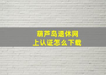 葫芦岛退休网上认证怎么下载