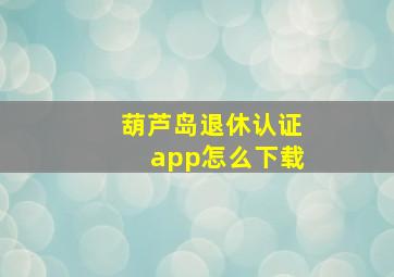 葫芦岛退休认证app怎么下载