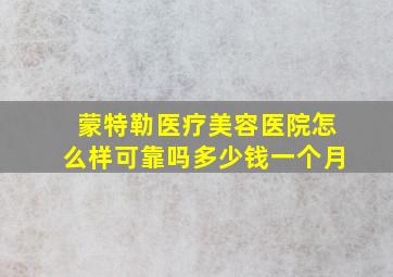 蒙特勒医疗美容医院怎么样可靠吗多少钱一个月