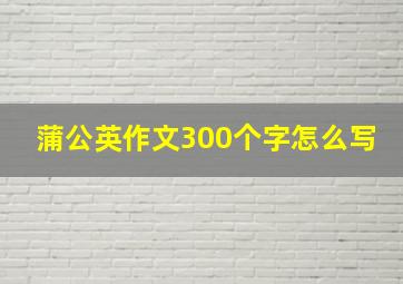 蒲公英作文300个字怎么写