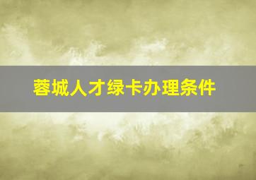 蓉城人才绿卡办理条件