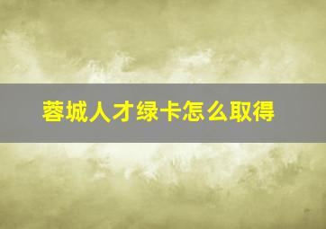 蓉城人才绿卡怎么取得