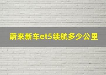 蔚来新车et5续航多少公里