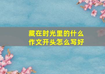 藏在时光里的什么作文开头怎么写好