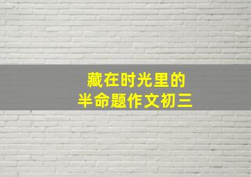 藏在时光里的半命题作文初三