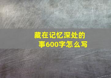 藏在记忆深处的事600字怎么写