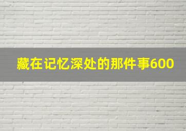 藏在记忆深处的那件事600