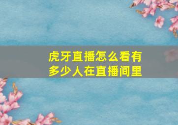 虎牙直播怎么看有多少人在直播间里