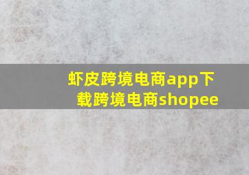 虾皮跨境电商app下载跨境电商shopee