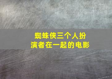 蜘蛛侠三个人扮演者在一起的电影