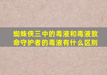 蜘蛛侠三中的毒液和毒液致命守护者的毒液有什么区别