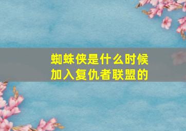 蜘蛛侠是什么时候加入复仇者联盟的