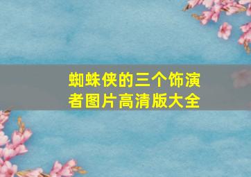 蜘蛛侠的三个饰演者图片高清版大全