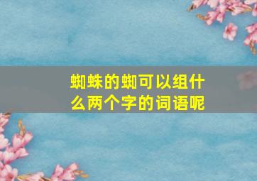 蜘蛛的蜘可以组什么两个字的词语呢