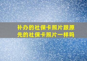 补办的社保卡照片跟原先的社保卡照片一样吗