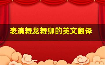 表演舞龙舞狮的英文翻译