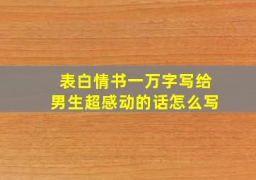 表白情书一万字写给男生超感动的话怎么写