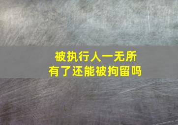 被执行人一无所有了还能被拘留吗