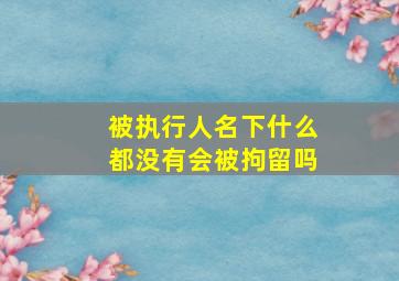 被执行人名下什么都没有会被拘留吗