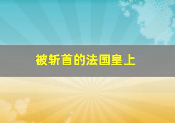 被斩首的法国皇上