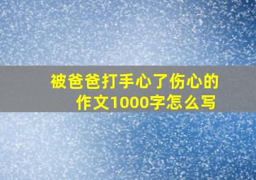 被爸爸打手心了伤心的作文1000字怎么写