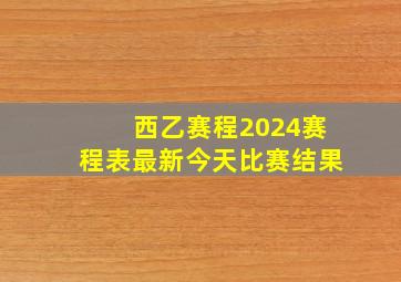 西乙赛程2024赛程表最新今天比赛结果