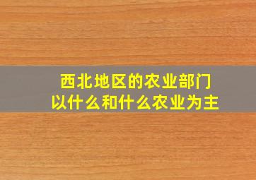 西北地区的农业部门以什么和什么农业为主