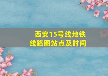 西安15号线地铁线路图站点及时间