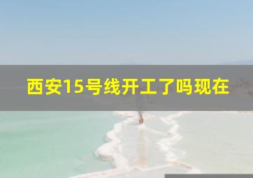 西安15号线开工了吗现在