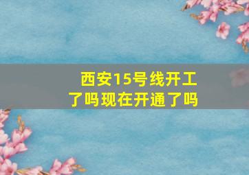 西安15号线开工了吗现在开通了吗