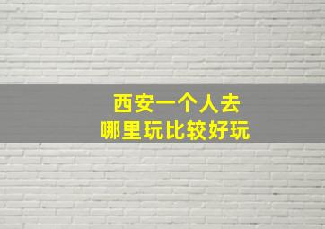 西安一个人去哪里玩比较好玩