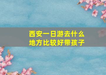 西安一日游去什么地方比较好带孩子