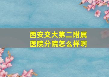 西安交大第二附属医院分院怎么样啊