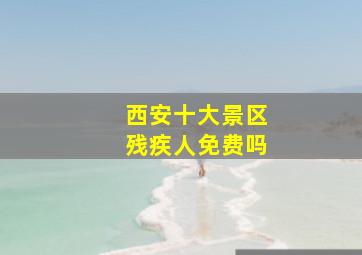 西安十大景区残疾人免费吗