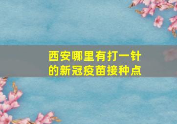 西安哪里有打一针的新冠疫苗接种点