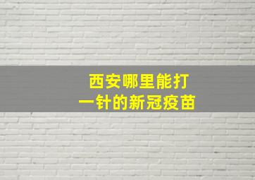 西安哪里能打一针的新冠疫苗