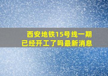 西安地铁15号线一期已经开工了吗最新消息