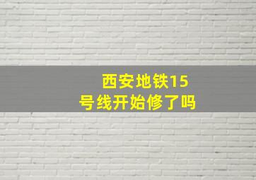 西安地铁15号线开始修了吗