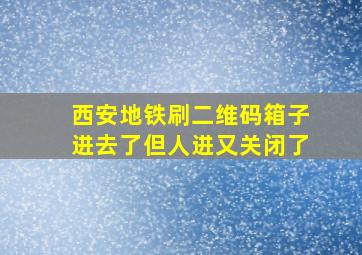 西安地铁刷二维码箱子进去了但人进又关闭了