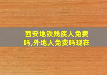 西安地铁残疾人免费吗,外地人免费吗现在