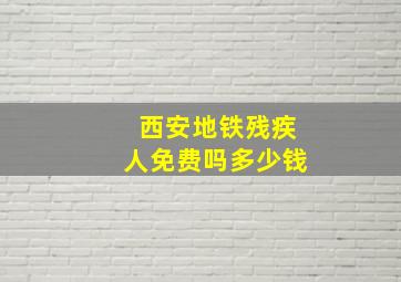 西安地铁残疾人免费吗多少钱