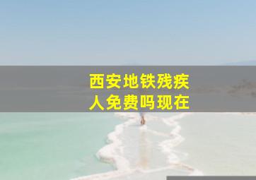 西安地铁残疾人免费吗现在