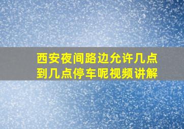 西安夜间路边允许几点到几点停车呢视频讲解