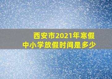 西安市2021年寒假中小学放假时间是多少