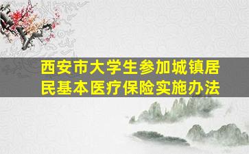 西安市大学生参加城镇居民基本医疗保险实施办法