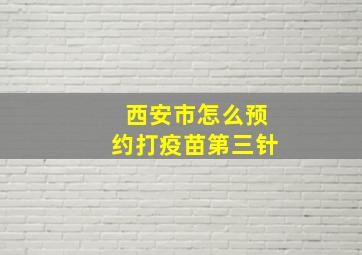 西安市怎么预约打疫苗第三针