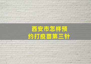 西安市怎样预约打疫苗第三针